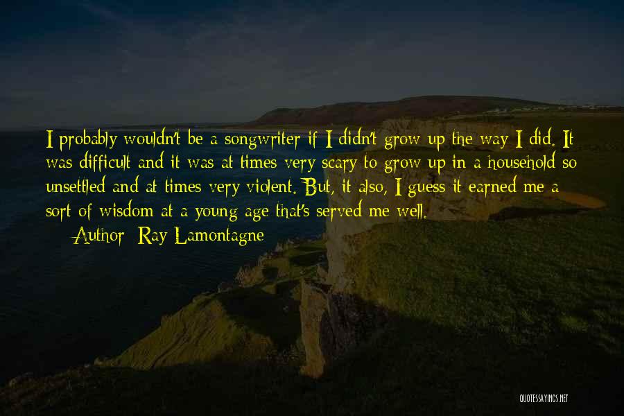 Ray Lamontagne Quotes: I Probably Wouldn't Be A Songwriter If I Didn't Grow Up The Way I Did. It Was Difficult And It