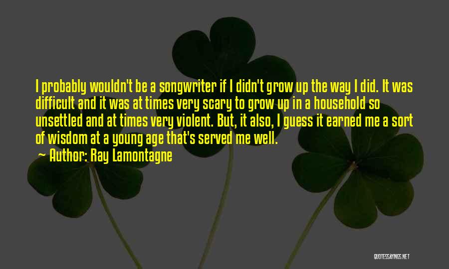 Ray Lamontagne Quotes: I Probably Wouldn't Be A Songwriter If I Didn't Grow Up The Way I Did. It Was Difficult And It