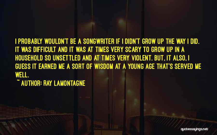 Ray Lamontagne Quotes: I Probably Wouldn't Be A Songwriter If I Didn't Grow Up The Way I Did. It Was Difficult And It