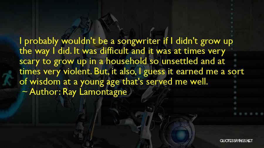 Ray Lamontagne Quotes: I Probably Wouldn't Be A Songwriter If I Didn't Grow Up The Way I Did. It Was Difficult And It