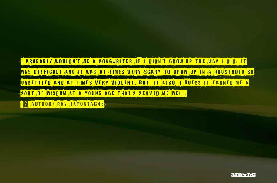 Ray Lamontagne Quotes: I Probably Wouldn't Be A Songwriter If I Didn't Grow Up The Way I Did. It Was Difficult And It