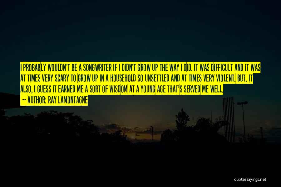 Ray Lamontagne Quotes: I Probably Wouldn't Be A Songwriter If I Didn't Grow Up The Way I Did. It Was Difficult And It