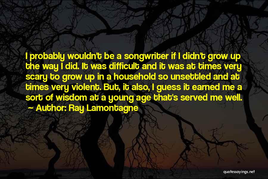 Ray Lamontagne Quotes: I Probably Wouldn't Be A Songwriter If I Didn't Grow Up The Way I Did. It Was Difficult And It