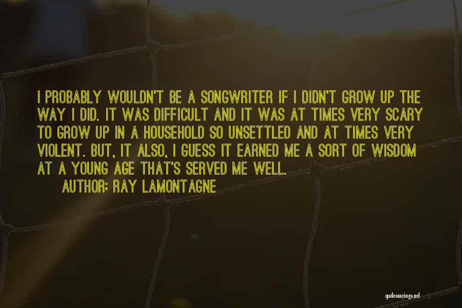 Ray Lamontagne Quotes: I Probably Wouldn't Be A Songwriter If I Didn't Grow Up The Way I Did. It Was Difficult And It