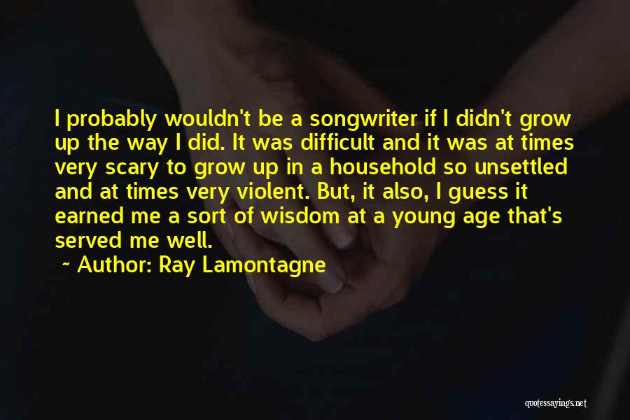 Ray Lamontagne Quotes: I Probably Wouldn't Be A Songwriter If I Didn't Grow Up The Way I Did. It Was Difficult And It