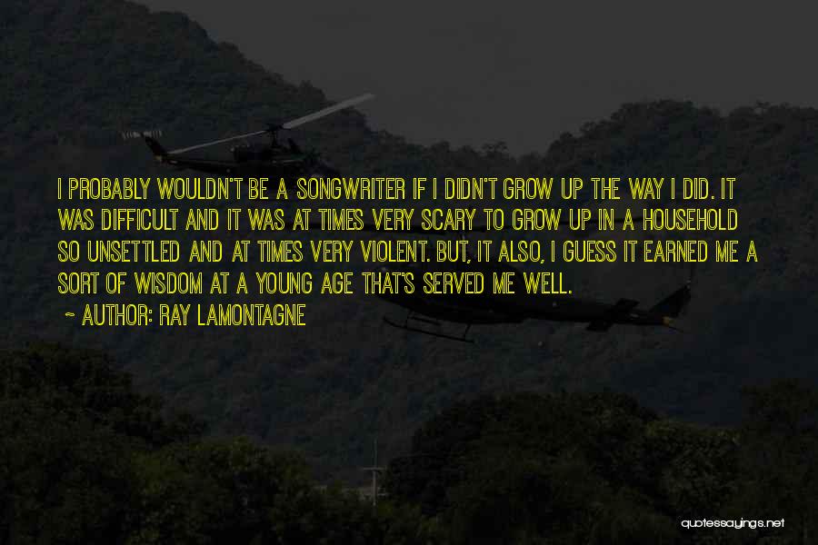 Ray Lamontagne Quotes: I Probably Wouldn't Be A Songwriter If I Didn't Grow Up The Way I Did. It Was Difficult And It