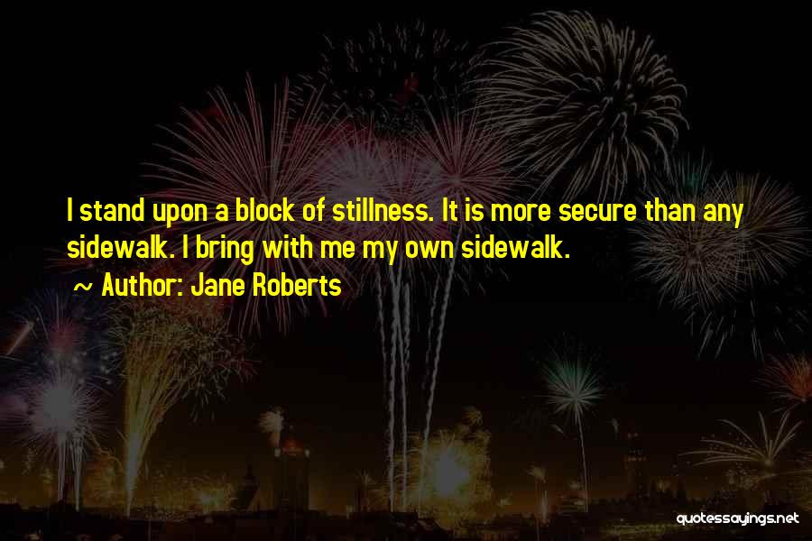 Jane Roberts Quotes: I Stand Upon A Block Of Stillness. It Is More Secure Than Any Sidewalk. I Bring With Me My Own