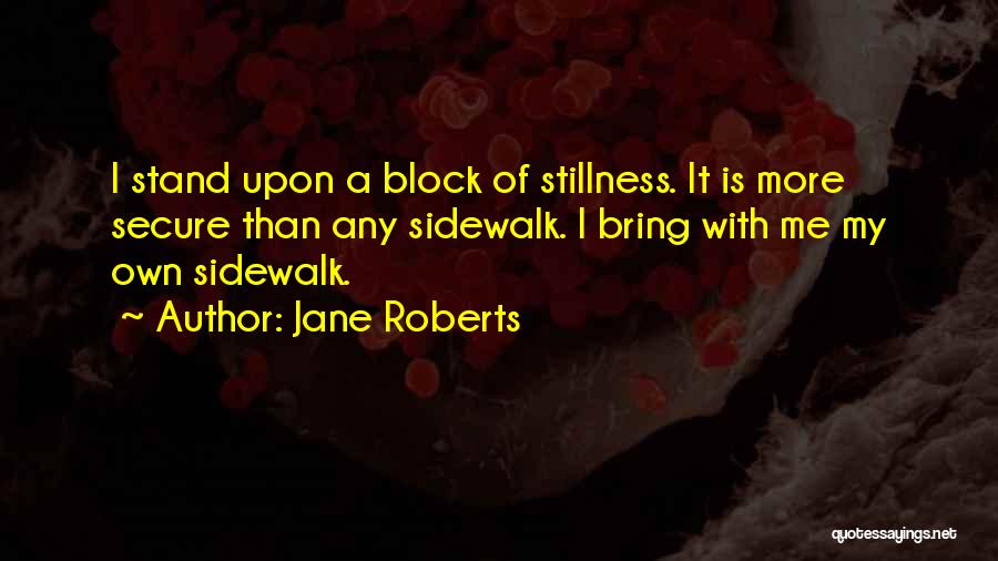 Jane Roberts Quotes: I Stand Upon A Block Of Stillness. It Is More Secure Than Any Sidewalk. I Bring With Me My Own