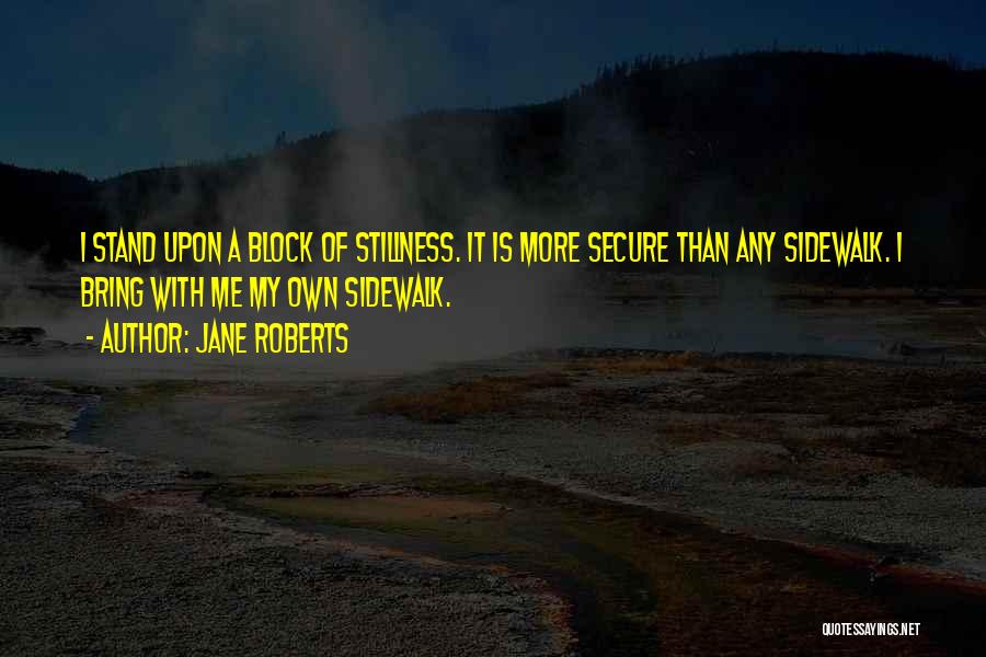 Jane Roberts Quotes: I Stand Upon A Block Of Stillness. It Is More Secure Than Any Sidewalk. I Bring With Me My Own