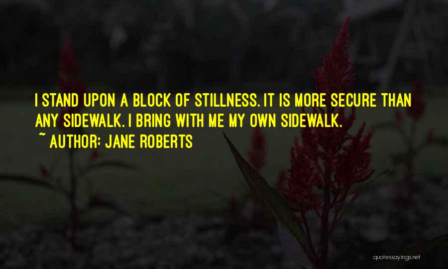Jane Roberts Quotes: I Stand Upon A Block Of Stillness. It Is More Secure Than Any Sidewalk. I Bring With Me My Own