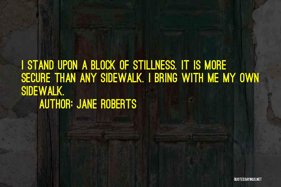 Jane Roberts Quotes: I Stand Upon A Block Of Stillness. It Is More Secure Than Any Sidewalk. I Bring With Me My Own