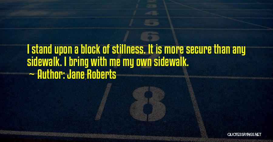 Jane Roberts Quotes: I Stand Upon A Block Of Stillness. It Is More Secure Than Any Sidewalk. I Bring With Me My Own