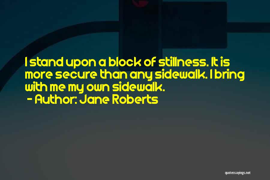 Jane Roberts Quotes: I Stand Upon A Block Of Stillness. It Is More Secure Than Any Sidewalk. I Bring With Me My Own