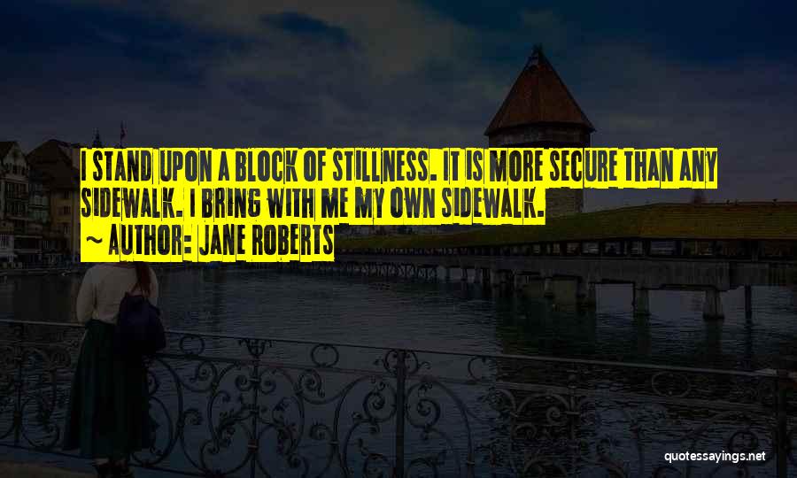 Jane Roberts Quotes: I Stand Upon A Block Of Stillness. It Is More Secure Than Any Sidewalk. I Bring With Me My Own