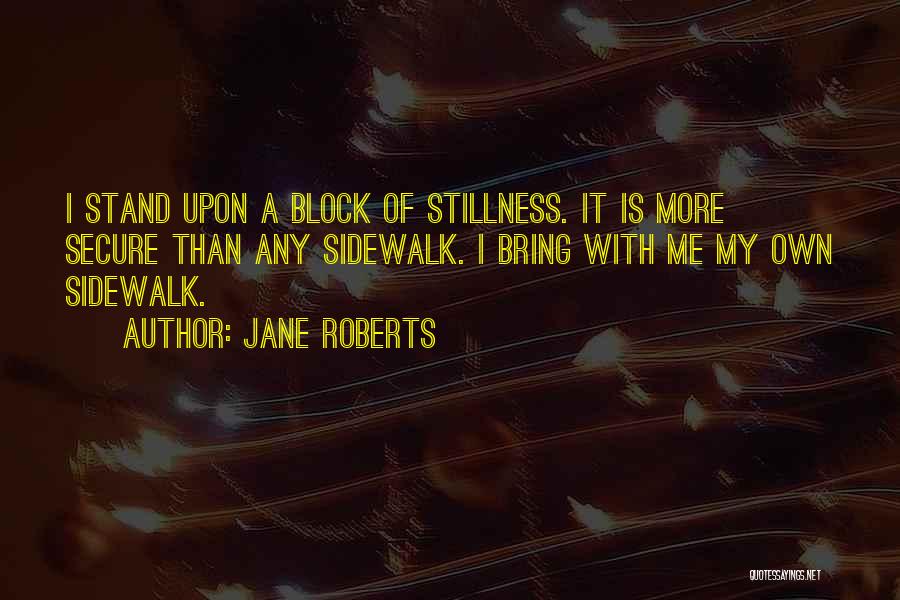 Jane Roberts Quotes: I Stand Upon A Block Of Stillness. It Is More Secure Than Any Sidewalk. I Bring With Me My Own