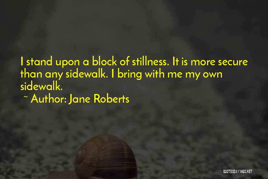 Jane Roberts Quotes: I Stand Upon A Block Of Stillness. It Is More Secure Than Any Sidewalk. I Bring With Me My Own