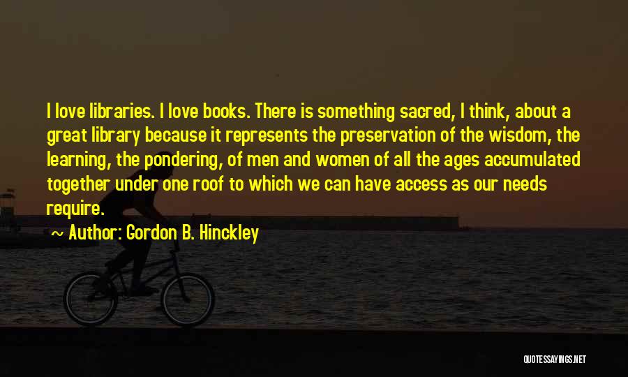 Gordon B. Hinckley Quotes: I Love Libraries. I Love Books. There Is Something Sacred, I Think, About A Great Library Because It Represents The