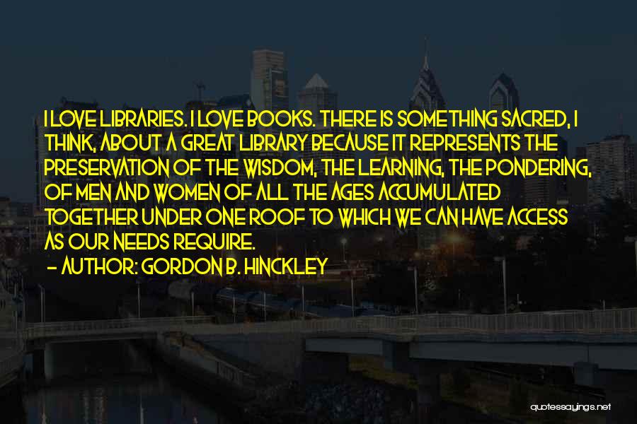 Gordon B. Hinckley Quotes: I Love Libraries. I Love Books. There Is Something Sacred, I Think, About A Great Library Because It Represents The