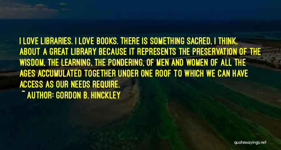 Gordon B. Hinckley Quotes: I Love Libraries. I Love Books. There Is Something Sacred, I Think, About A Great Library Because It Represents The