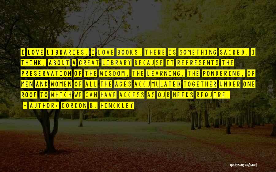 Gordon B. Hinckley Quotes: I Love Libraries. I Love Books. There Is Something Sacred, I Think, About A Great Library Because It Represents The