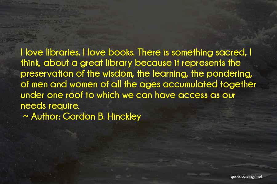 Gordon B. Hinckley Quotes: I Love Libraries. I Love Books. There Is Something Sacred, I Think, About A Great Library Because It Represents The