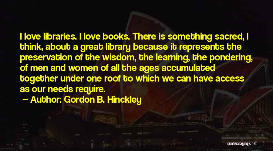 Gordon B. Hinckley Quotes: I Love Libraries. I Love Books. There Is Something Sacred, I Think, About A Great Library Because It Represents The