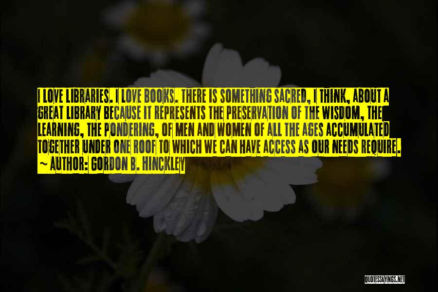 Gordon B. Hinckley Quotes: I Love Libraries. I Love Books. There Is Something Sacred, I Think, About A Great Library Because It Represents The