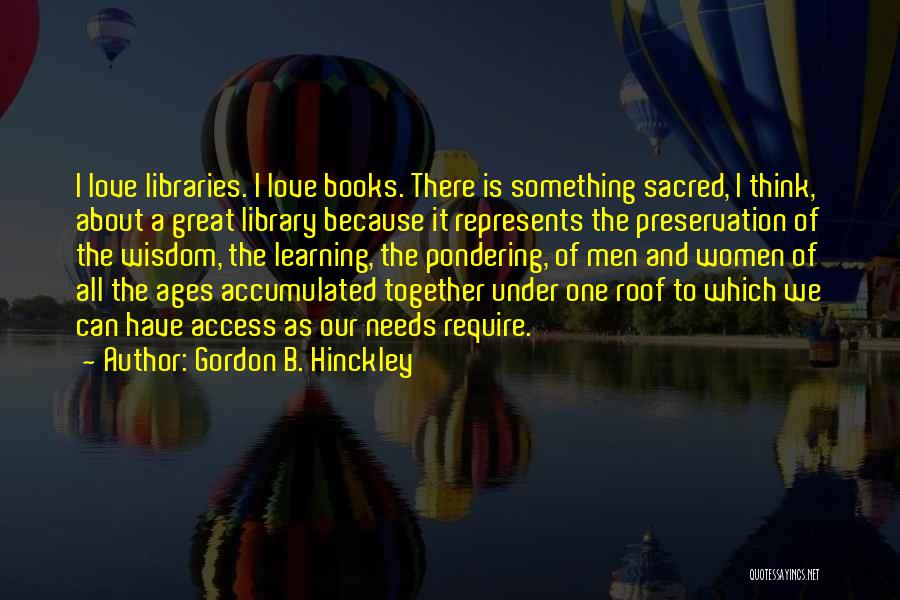 Gordon B. Hinckley Quotes: I Love Libraries. I Love Books. There Is Something Sacred, I Think, About A Great Library Because It Represents The