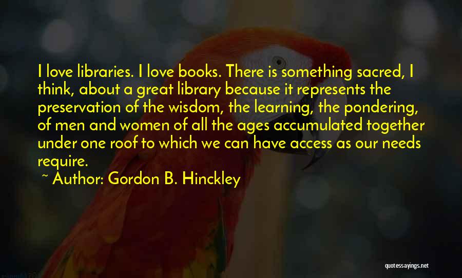 Gordon B. Hinckley Quotes: I Love Libraries. I Love Books. There Is Something Sacred, I Think, About A Great Library Because It Represents The