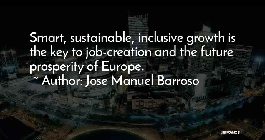 Jose Manuel Barroso Quotes: Smart, Sustainable, Inclusive Growth Is The Key To Job-creation And The Future Prosperity Of Europe.