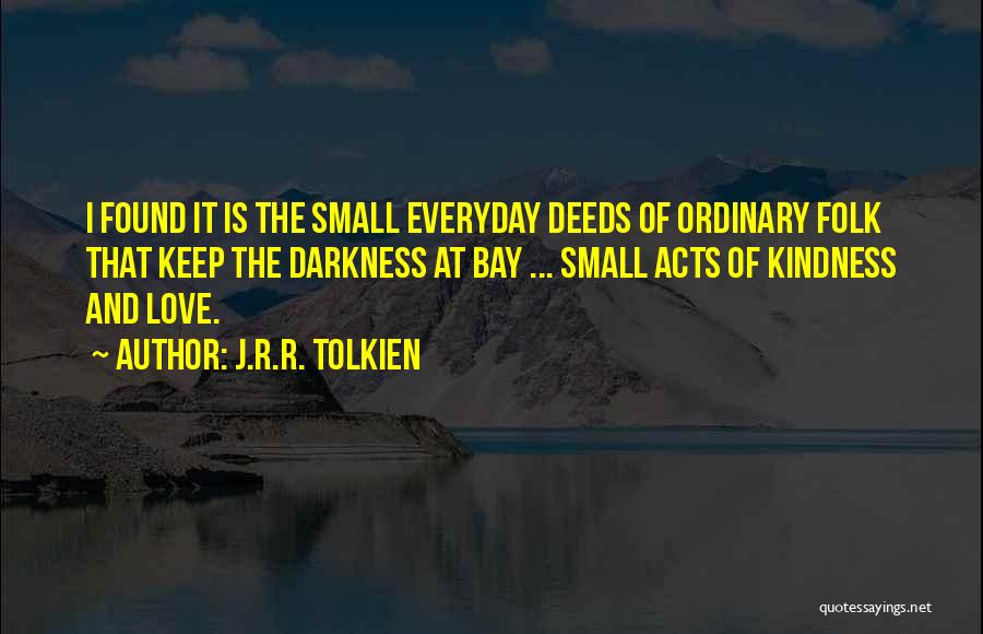 J.R.R. Tolkien Quotes: I Found It Is The Small Everyday Deeds Of Ordinary Folk That Keep The Darkness At Bay ... Small Acts