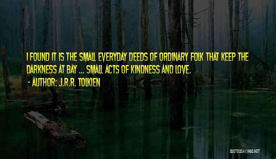 J.R.R. Tolkien Quotes: I Found It Is The Small Everyday Deeds Of Ordinary Folk That Keep The Darkness At Bay ... Small Acts