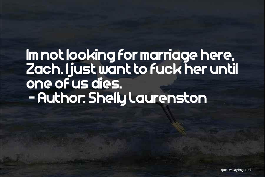 Shelly Laurenston Quotes: Im Not Looking For Marriage Here, Zach. I Just Want To Fuck Her Until One Of Us Dies.