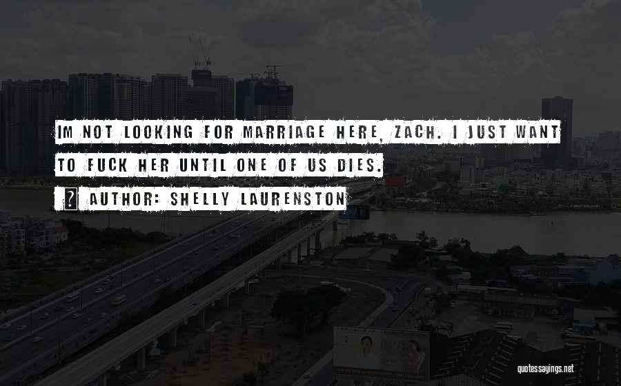 Shelly Laurenston Quotes: Im Not Looking For Marriage Here, Zach. I Just Want To Fuck Her Until One Of Us Dies.