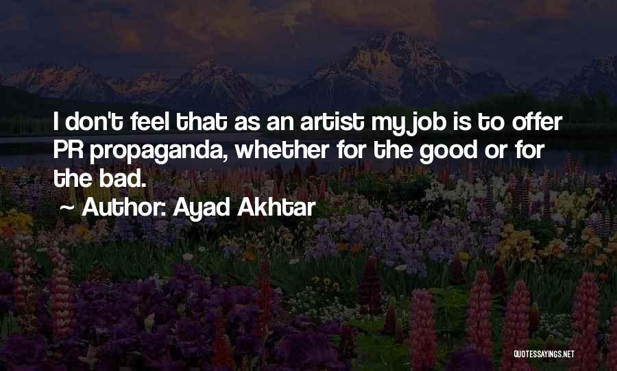 Ayad Akhtar Quotes: I Don't Feel That As An Artist My Job Is To Offer Pr Propaganda, Whether For The Good Or For