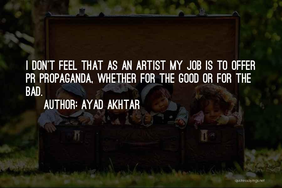 Ayad Akhtar Quotes: I Don't Feel That As An Artist My Job Is To Offer Pr Propaganda, Whether For The Good Or For