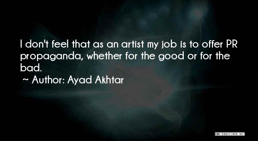 Ayad Akhtar Quotes: I Don't Feel That As An Artist My Job Is To Offer Pr Propaganda, Whether For The Good Or For