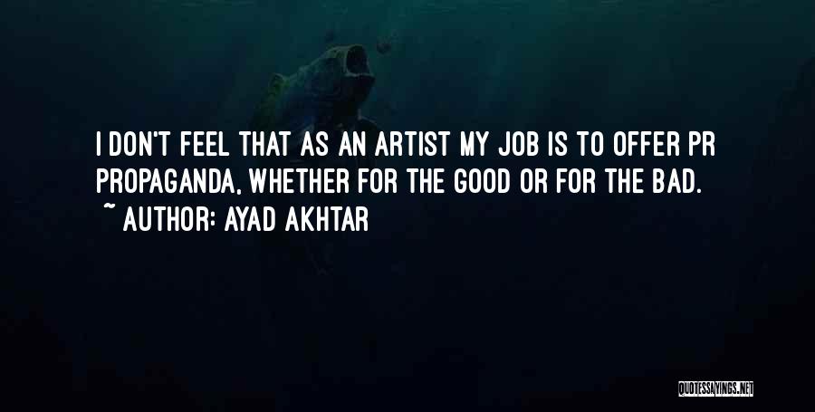 Ayad Akhtar Quotes: I Don't Feel That As An Artist My Job Is To Offer Pr Propaganda, Whether For The Good Or For
