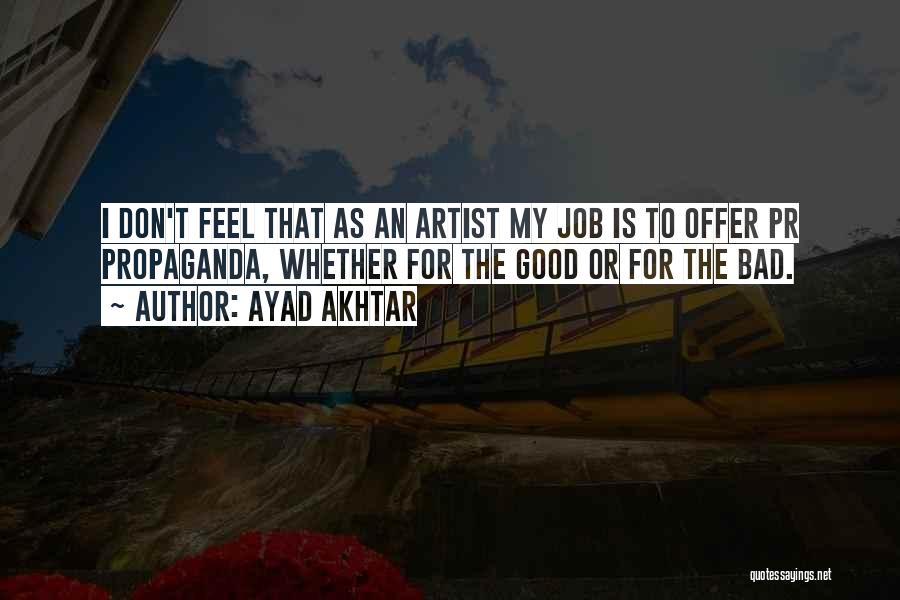 Ayad Akhtar Quotes: I Don't Feel That As An Artist My Job Is To Offer Pr Propaganda, Whether For The Good Or For