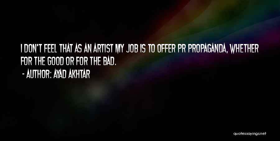 Ayad Akhtar Quotes: I Don't Feel That As An Artist My Job Is To Offer Pr Propaganda, Whether For The Good Or For