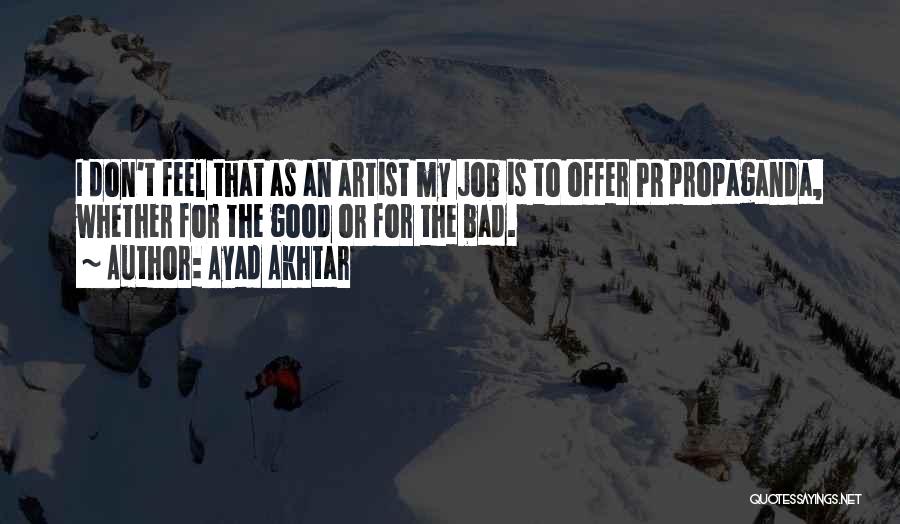 Ayad Akhtar Quotes: I Don't Feel That As An Artist My Job Is To Offer Pr Propaganda, Whether For The Good Or For