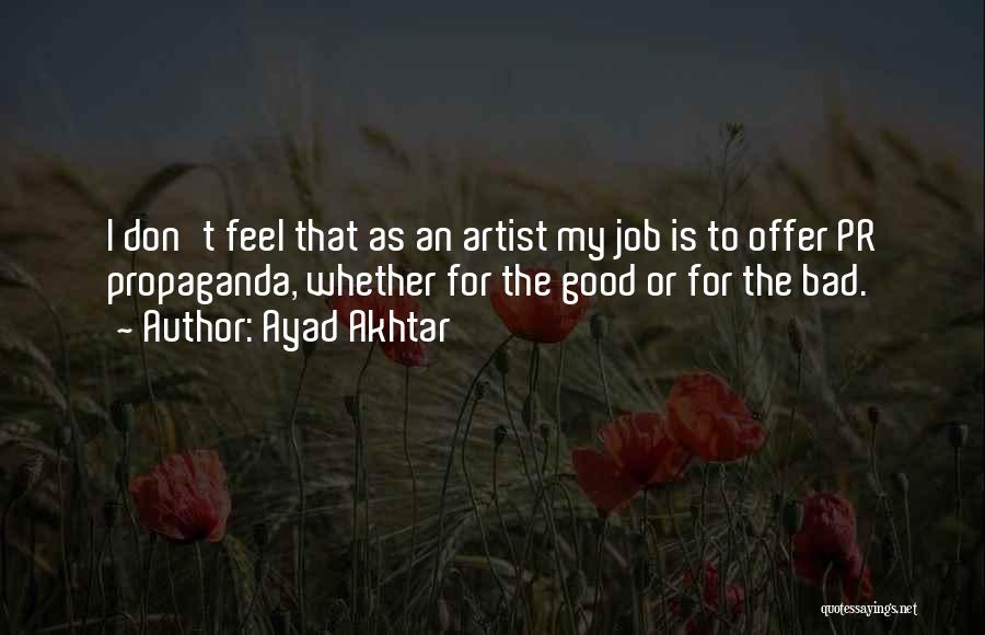 Ayad Akhtar Quotes: I Don't Feel That As An Artist My Job Is To Offer Pr Propaganda, Whether For The Good Or For