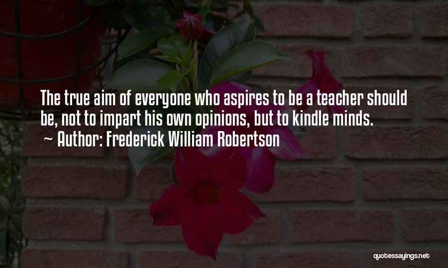 Frederick William Robertson Quotes: The True Aim Of Everyone Who Aspires To Be A Teacher Should Be, Not To Impart His Own Opinions, But