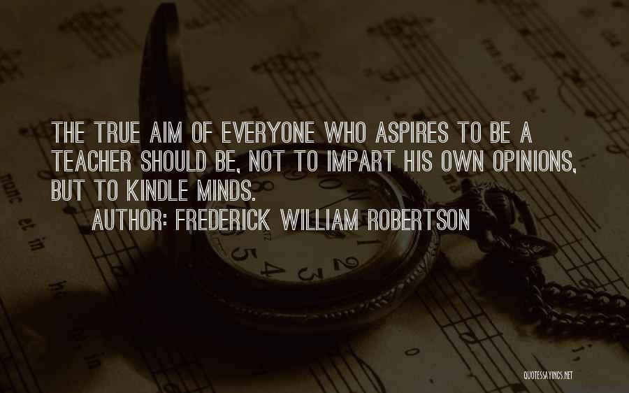 Frederick William Robertson Quotes: The True Aim Of Everyone Who Aspires To Be A Teacher Should Be, Not To Impart His Own Opinions, But