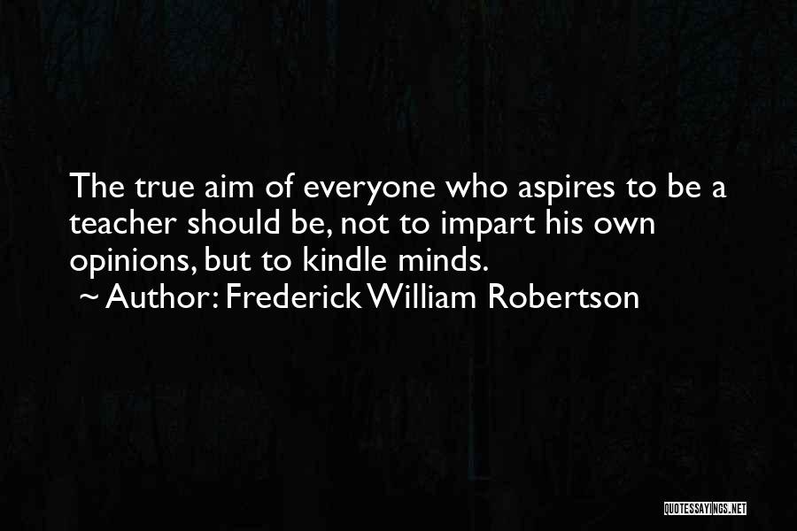 Frederick William Robertson Quotes: The True Aim Of Everyone Who Aspires To Be A Teacher Should Be, Not To Impart His Own Opinions, But