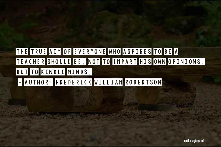 Frederick William Robertson Quotes: The True Aim Of Everyone Who Aspires To Be A Teacher Should Be, Not To Impart His Own Opinions, But