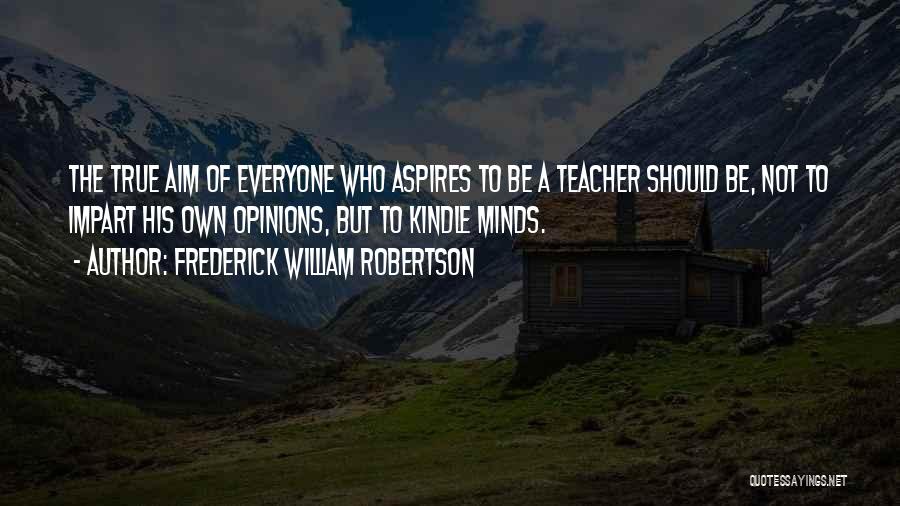 Frederick William Robertson Quotes: The True Aim Of Everyone Who Aspires To Be A Teacher Should Be, Not To Impart His Own Opinions, But