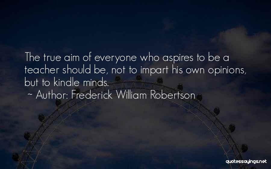 Frederick William Robertson Quotes: The True Aim Of Everyone Who Aspires To Be A Teacher Should Be, Not To Impart His Own Opinions, But