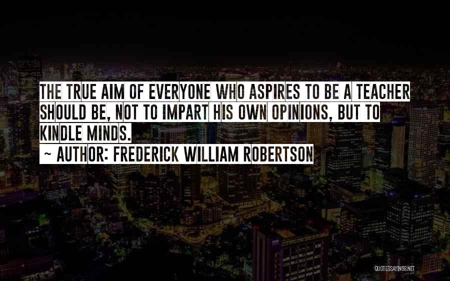 Frederick William Robertson Quotes: The True Aim Of Everyone Who Aspires To Be A Teacher Should Be, Not To Impart His Own Opinions, But