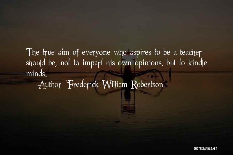 Frederick William Robertson Quotes: The True Aim Of Everyone Who Aspires To Be A Teacher Should Be, Not To Impart His Own Opinions, But